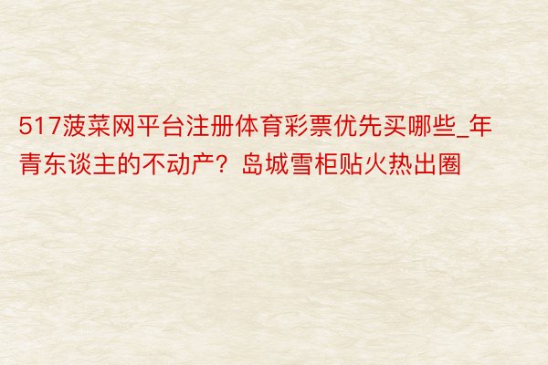 517菠菜网平台注册体育彩票优先买哪些_年青东谈主的不动产？岛城雪柜贴火热出圈