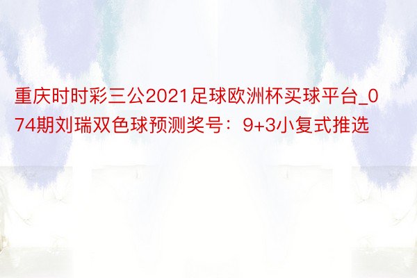 重庆时时彩三公2021足球欧洲杯买球平台_074期刘瑞双色球预测奖号：9+3小复式推选