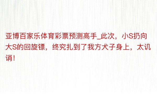 亚博百家乐体育彩票预测高手_此次，小S扔向大S的回旋镖，终究扎到了我方犬子身上，太讥诮！