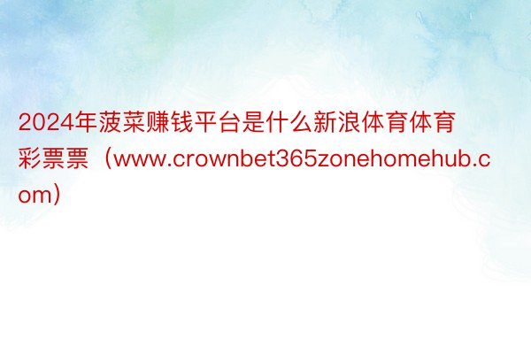 2024年菠菜赚钱平台是什么新浪体育体育彩票票（www.crownbet365zonehomehub.com）