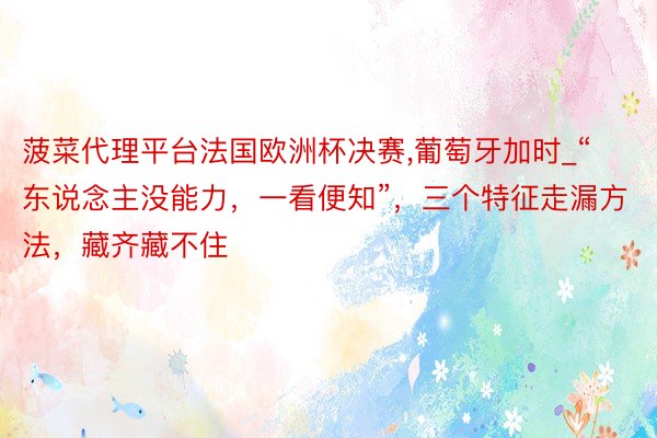 菠菜代理平台法国欧洲杯决赛,葡萄牙加时_“东说念主没能力，一看便知”，三个特征走漏方法，藏齐藏不住