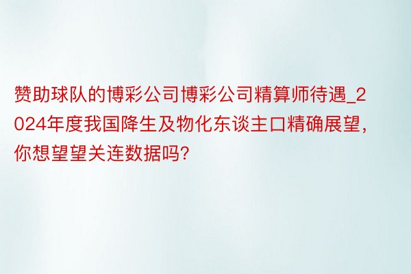 赞助球队的博彩公司博彩公司精算师待遇_2024年度我国降生及物化东谈主口精确展望，你想望望关连数据吗？