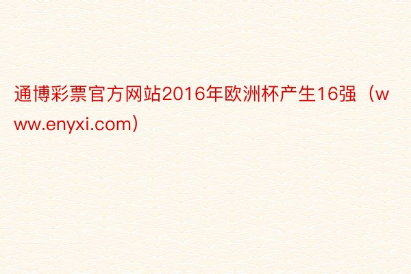 通博彩票官方网站2016年欧洲杯产生16强（www.enyxi.com）