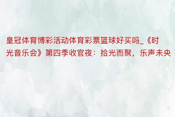 皇冠体育博彩活动体育彩票篮球好买吗_《时光音乐会》第四季收官夜：拾光而聚，乐声未央