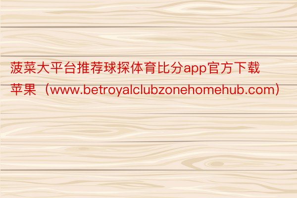 菠菜大平台推荐球探体育比分app官方下载苹果（www.betroyalclubzonehomehub.com）