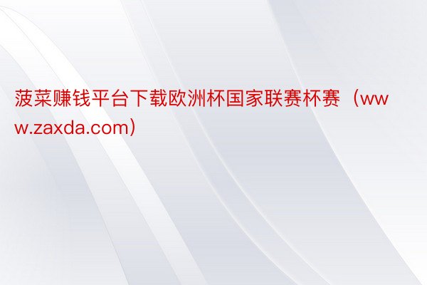 菠菜赚钱平台下载欧洲杯国家联赛杯赛（www.zaxda.com）