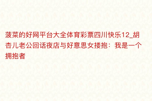 菠菜的好网平台大全体育彩票四川快乐12_胡杏儿老公回话夜店与好意思女搂抱：我是一个拥抱者