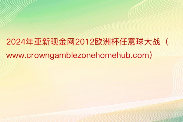 2024年亚新现金网2012欧洲杯任意球大战（www.crowngamblezonehomehub.com）