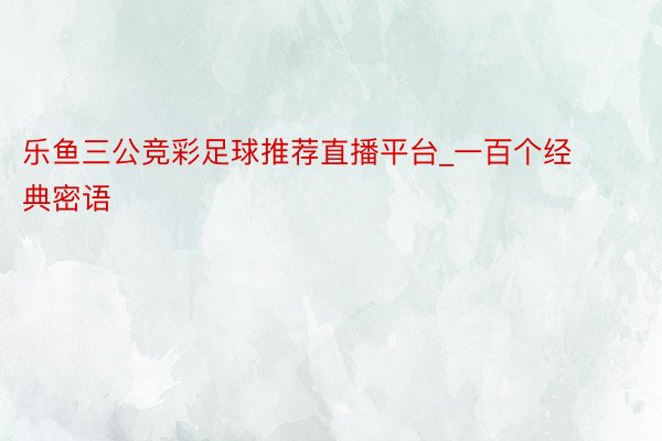 乐鱼三公竞彩足球推荐直播平台_一百个经典密语 ​​​