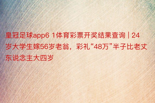 皇冠足球app6 1体育彩票开奖结果查询 | 24岁大学生嫁56岁老翁，彩礼“48万”半子比老丈东说念主大四岁