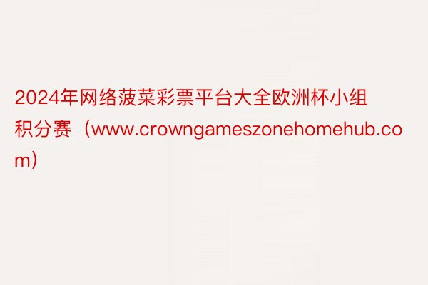 2024年网络菠菜彩票平台大全欧洲杯小组积分赛（www.crowngameszonehomehub.com）