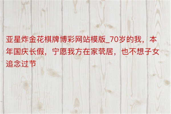 亚星炸金花棋牌博彩网站模版_70岁的我，本年国庆长假，宁愿我方在家茕居，也不想子女追念过节