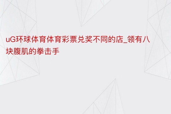 uG环球体育体育彩票兑奖不同的店_领有八块腹肌的拳击手