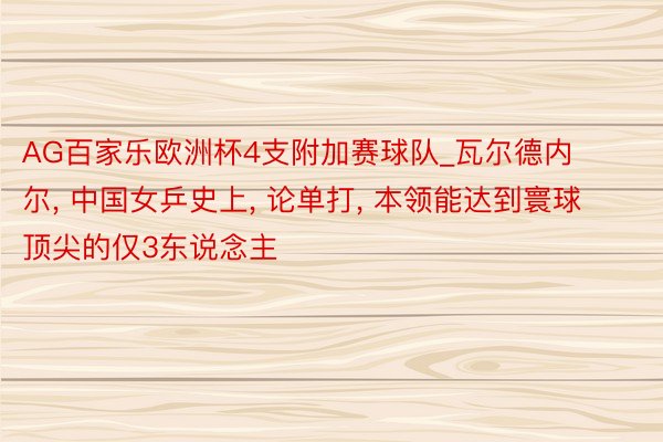 AG百家乐欧洲杯4支附加赛球队_瓦尔德内尔, 中国女乒史上, 论单打, 本领能达到寰球顶尖的仅3东说念主